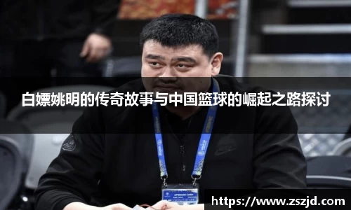 白嫖姚明的传奇故事与中国篮球的崛起之路探讨