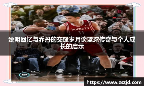 姚明回忆与乔丹的交锋岁月谈篮球传奇与个人成长的启示
